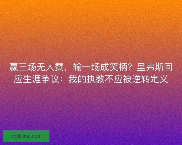 赢三场无人赞，输一场成笑柄？里弗斯回应生涯争议：我的执教不应被逆转定义