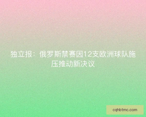 独立报：俄罗斯禁赛因12支欧洲球队施压推动新决议