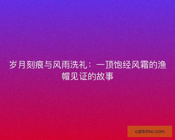 岁月刻痕与风雨洗礼：一顶饱经风霜的渔帽见证的故事