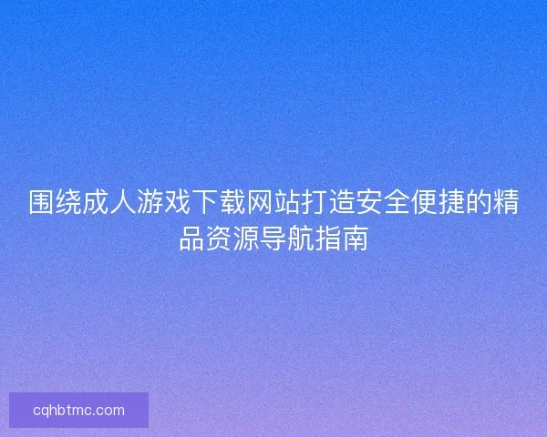 围绕成人游戏下载网站打造安全便捷的精品资源导航指南
