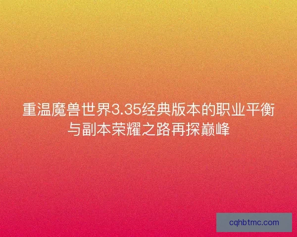 重温魔兽世界3.35经典版本的职业平衡与副本荣耀之路再探巅峰 重温魔兽世界3.35经典版本的职业平衡与副本荣耀之路再探巅峰