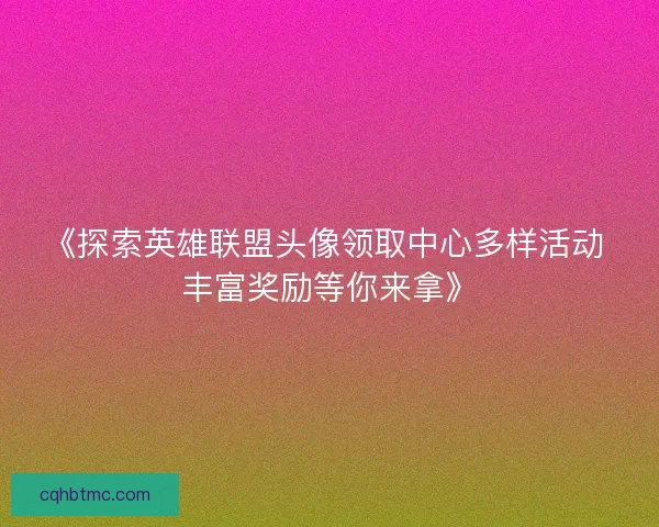 《探索英雄联盟头像领取中心多样活动 丰富奖励等你来拿》