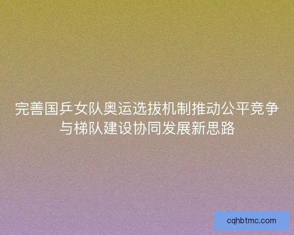 完善国乒女队奥运选拔机制推动公平竞争与梯队建设协同发展新思路