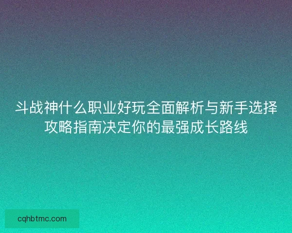 斗战神什么职业好玩全面解析与新手选择攻略指南决定你的最强成长路线 斗战神什么职业好玩全面解析与新手选择攻略指南决定你的最强成长路线