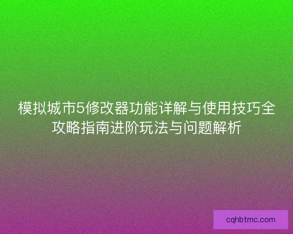 模拟城市5修改器功能详解与使用技巧全攻略指南进阶玩法与问题解析