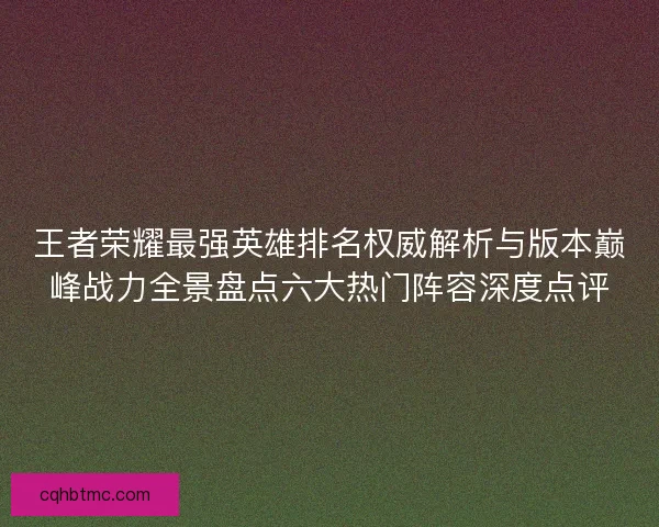 王者荣耀最强英雄排名权威解析与版本巅峰战力全景盘点六大热门阵容深度点评 王者荣耀最强英雄排名权威解析与版本巅峰战力全景盘点六大热门阵容深度点评