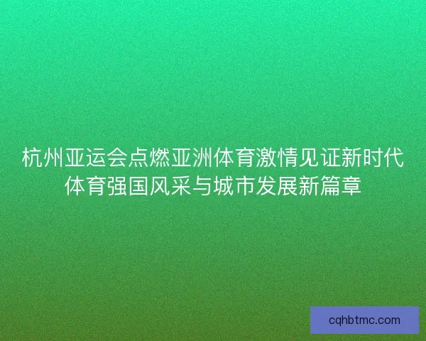 杭州亚运会点燃亚洲体育激情见证新时代体育强国风采与城市发展新篇章