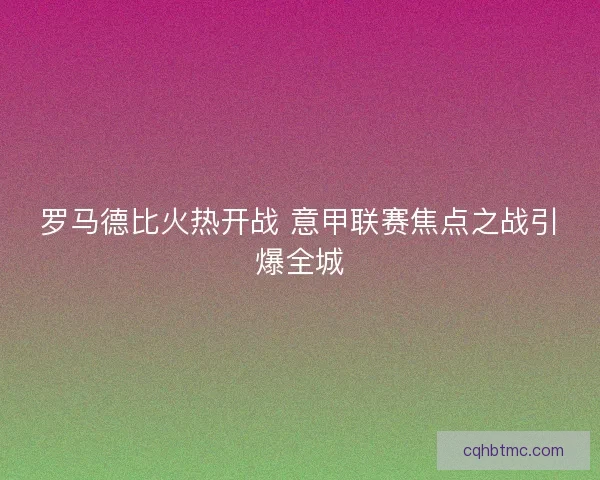 罗马德比火热开战 意甲联赛焦点之战引爆全城