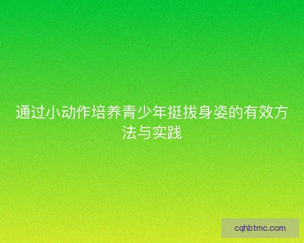 通过小动作培养青少年挺拔身姿的有效方法与实践