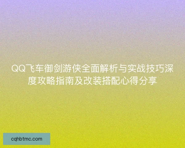 QQ飞车御剑游侠全面解析与实战技巧深度攻略指南及改装搭配心得分享