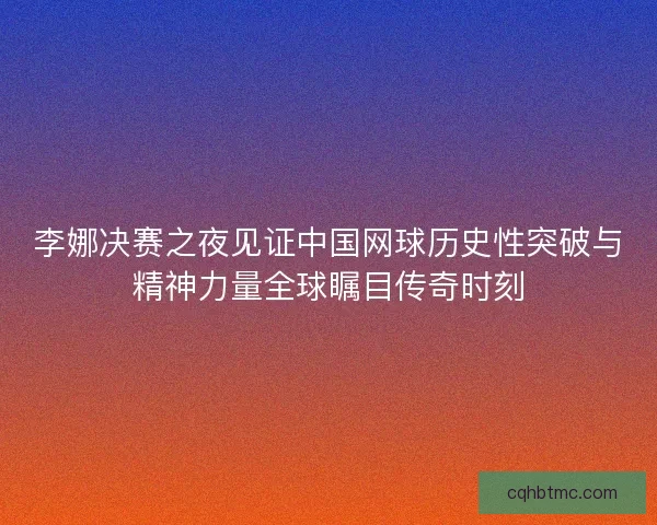 李娜决赛之夜见证中国网球历史性突破与精神力量全球瞩目传奇时刻