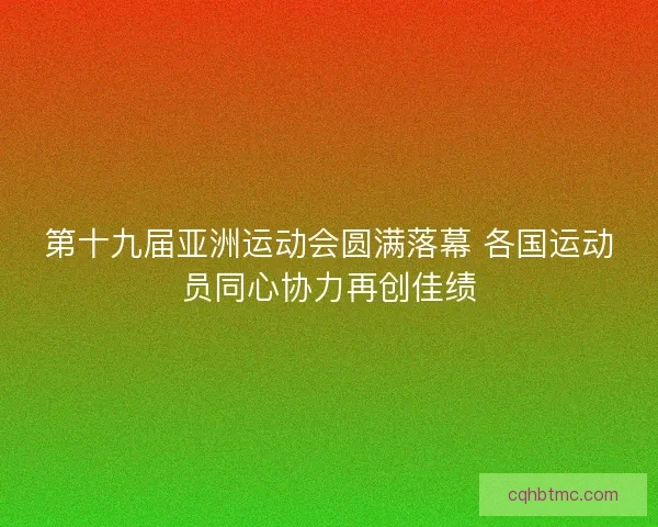 第十九届亚洲运动会圆满落幕 各国运动员同心协力再创佳绩