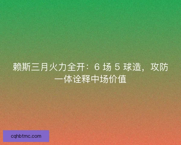 赖斯三月火力全开：6 场 5 球造，攻防一体诠释中场价值