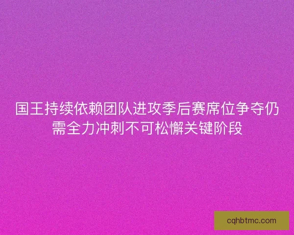 国王持续依赖团队进攻季后赛席位争夺仍需全力冲刺不可松懈关键阶段