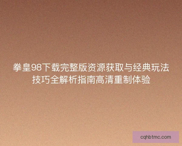 拳皇98下载完整版资源获取与经典玩法技巧全解析指南高清重制体验