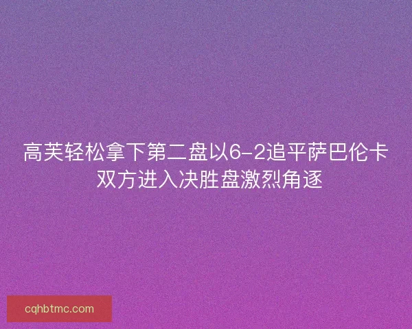 高芙轻松拿下第二盘以6-2追平萨巴伦卡 双方进入决胜盘激烈角逐 高芙轻松拿下第二盘以6-2追平萨巴伦卡 双方进入决胜盘激烈角逐