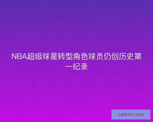 NBA超级球星转型角色球员仍创历史第一纪录 NBA超级球星转型角色球员仍创历史第一纪录